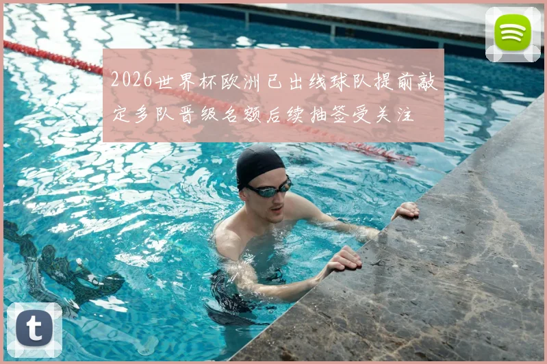 2026世界杯欧洲已出线球队提前敲定多队晋级名额后续抽签受关注