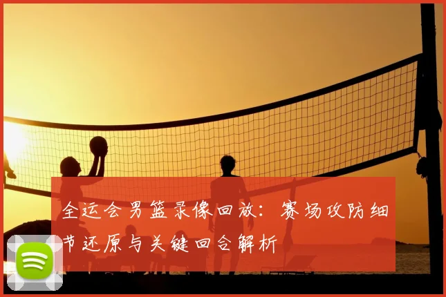 全运会男篮录像回放：赛场攻防细节还原与关键回合解析