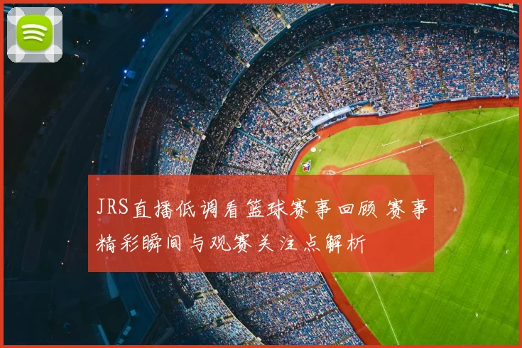 JRS直播低调看篮球赛事回顾 赛事精彩瞬间与观赛关注点解析