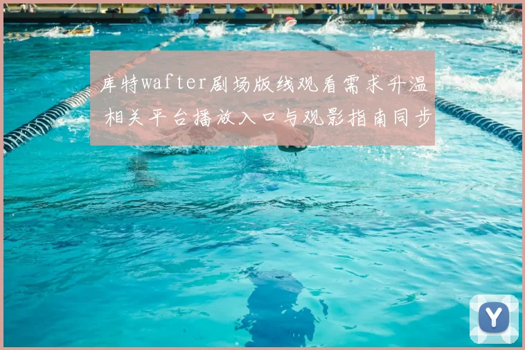 库特wafter剧场版线观看需求升温 相关平台播放入口与观影指南同步更新