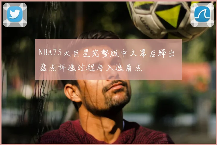 NBA75大巨星完整版中文幕后释出 盘点评选过程与入选看点