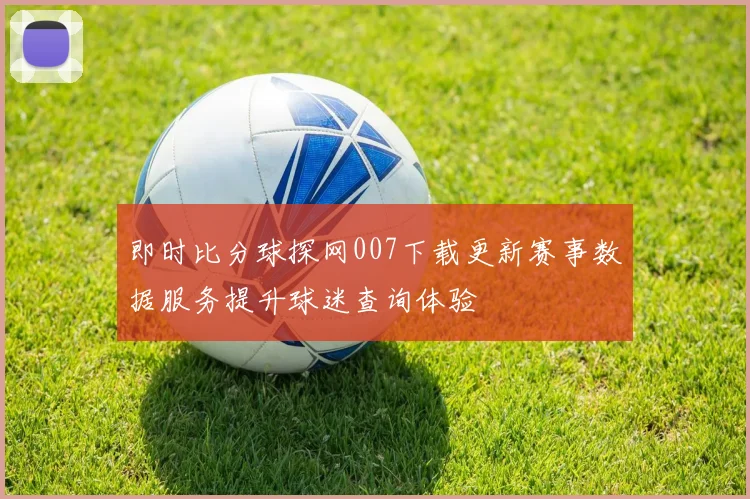 即时比分球探网007下载更新赛事数据服务提升球迷查询体验