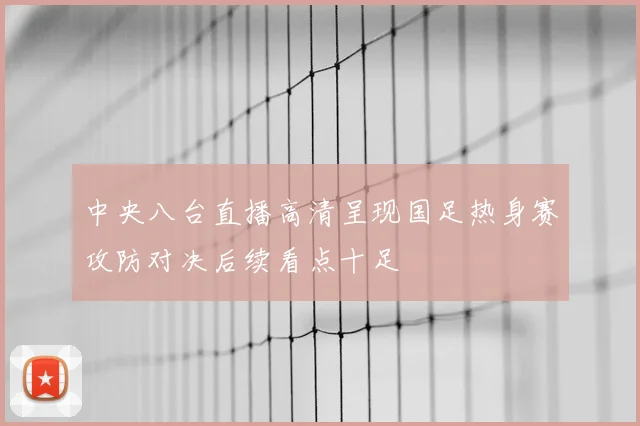 中央八台直播高清呈现国足热身赛攻防对决后续看点十足
