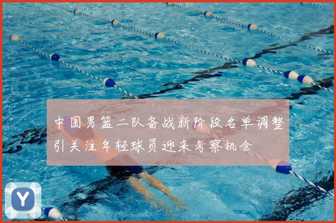 中国男篮二队备战新阶段名单调整引关注年轻球员迎来考察机会