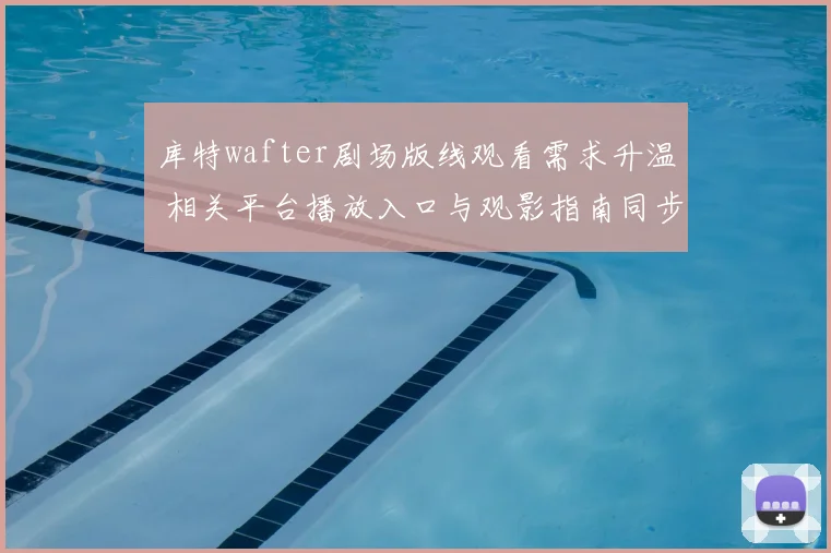 库特wafter剧场版线观看需求升温 相关平台播放入口与观影指南同步更新
