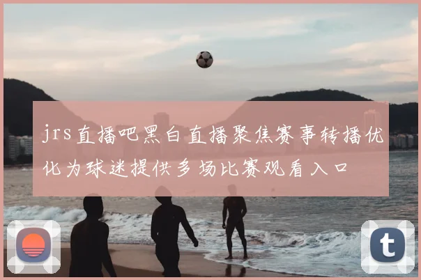 jrs直播吧黑白直播聚焦赛事转播优化为球迷提供多场比赛观看入口