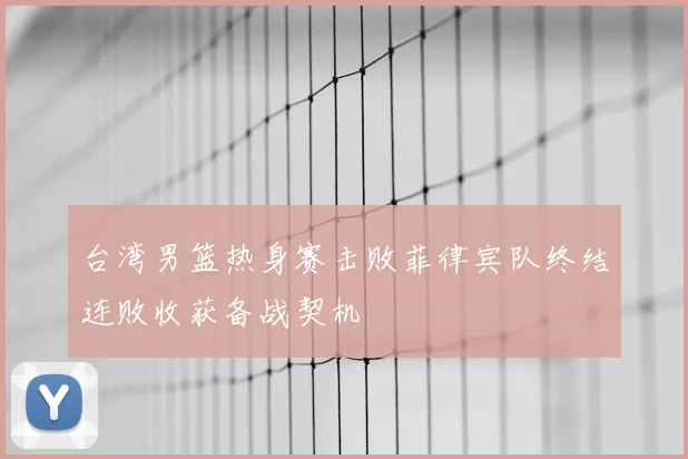 台湾男篮热身赛击败菲律宾队终结连败收获备战契机