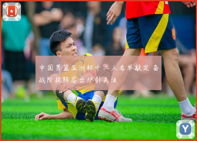 中国男篮亚洲杯十二人名单敲定 备战阶段阵容出炉引关注