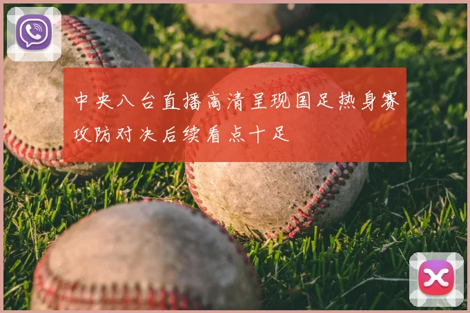中央八台直播高清呈现国足热身赛攻防对决后续看点十足