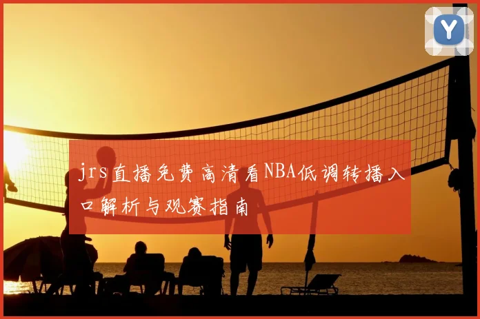 jrs直播免费高清看NBA低调转播入口解析与观赛指南