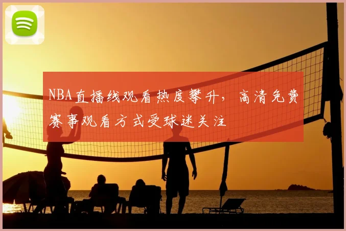NBA直播线观看热度攀升,高清免费赛事观看方式受球迷关注