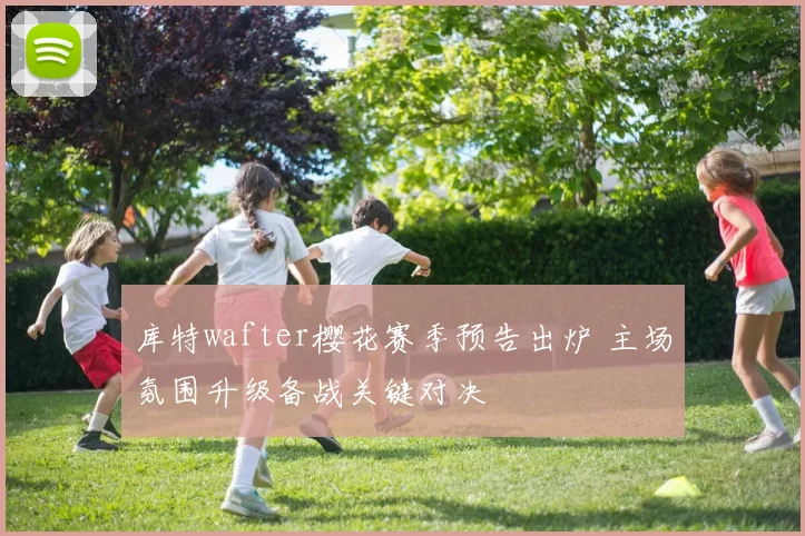 库特wafter樱花赛季预告出炉 主场氛围升级备战关键对决
