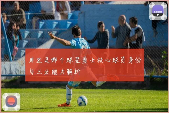 库里是哪个球星勇士核心球员身份与三分能力解析