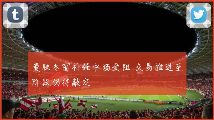 曼联冬窗补强中场受阻 交易推进至阶段仍待敲定