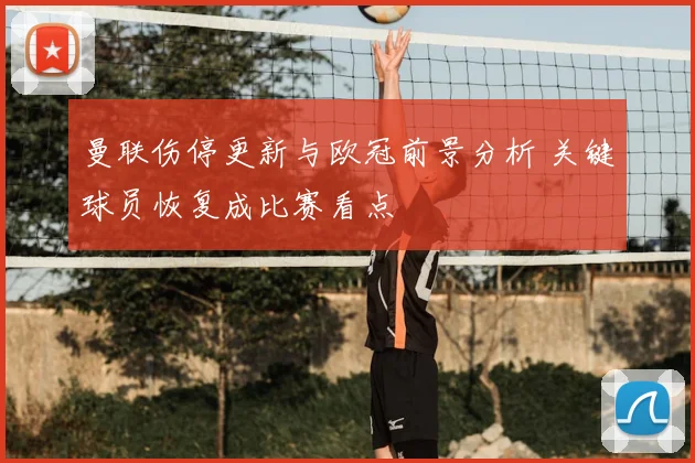 曼联伤停更新与欧冠前景分析 关键球员恢复成比赛看点