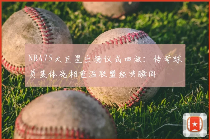 NBA75大巨星出场仪式回放：传奇球员集体亮相重温联盟经典瞬间