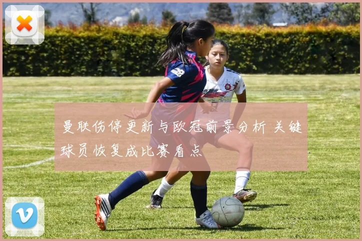 曼联伤停更新与欧冠前景分析 关键球员恢复成比赛看点