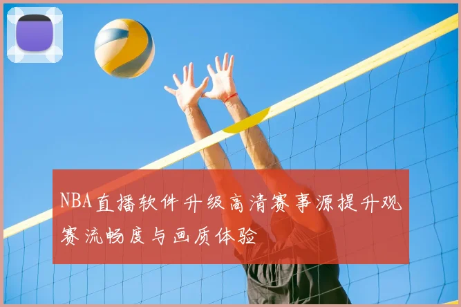 NBA直播软件升级高清赛事源提升观赛流畅度与画质体验