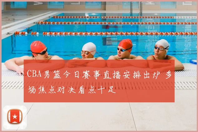 CBA男篮今日赛事直播安排出炉 多场焦点对决看点十足