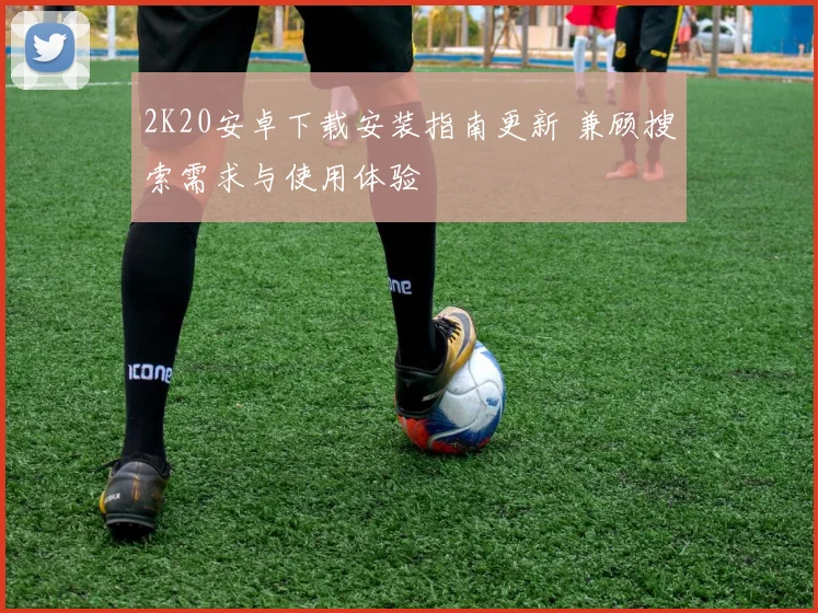 2K20安卓下载安装指南更新 兼顾搜索需求与使用体验