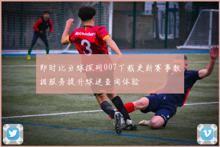 即时比分球探网007下载更新赛事数据服务提升球迷查询体验