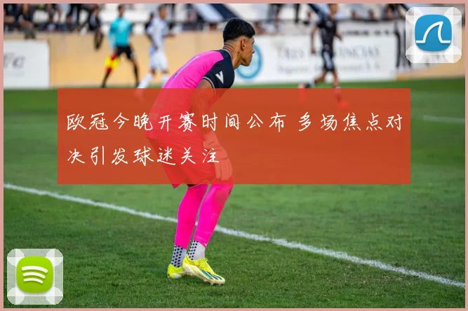 欧冠今晚开赛时间公布 多场焦点对决引发球迷关注