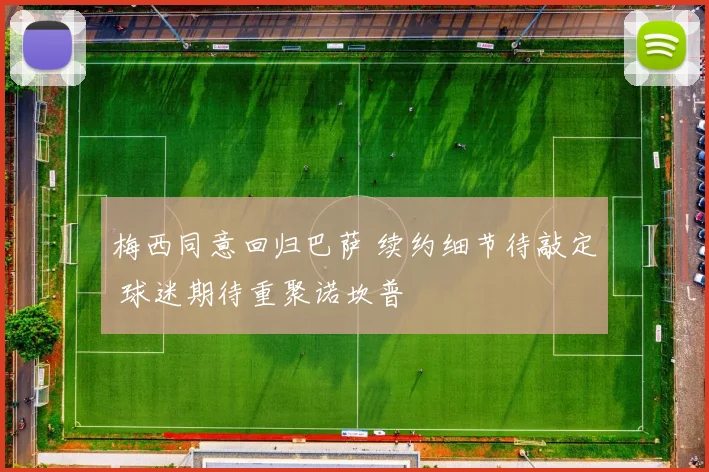 梅西同意回归巴萨 续约细节待敲定 球迷期待重聚诺坎普