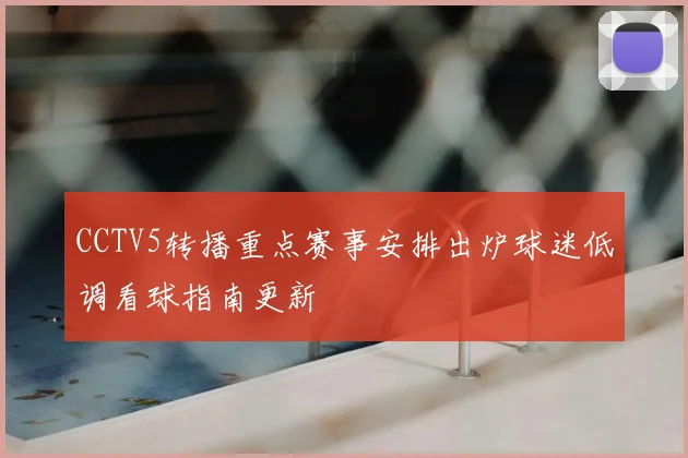 CCTV5转播重点赛事安排出炉球迷低调看球指南更新