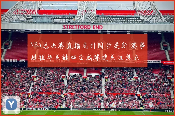 NBA总决赛直播虎扑同步更新 赛事进程与关键回合成球迷关注焦点