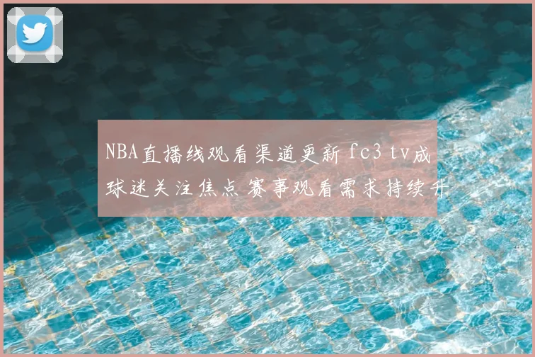 NBA直播线观看渠道更新 fc3 tv成球迷关注焦点 赛事观看需求持续升温
