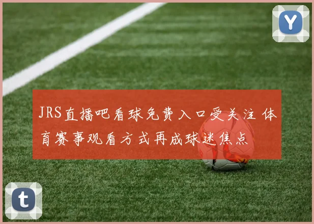 JRS直播吧看球免费入口受关注 体育赛事观看方式再成球迷焦点