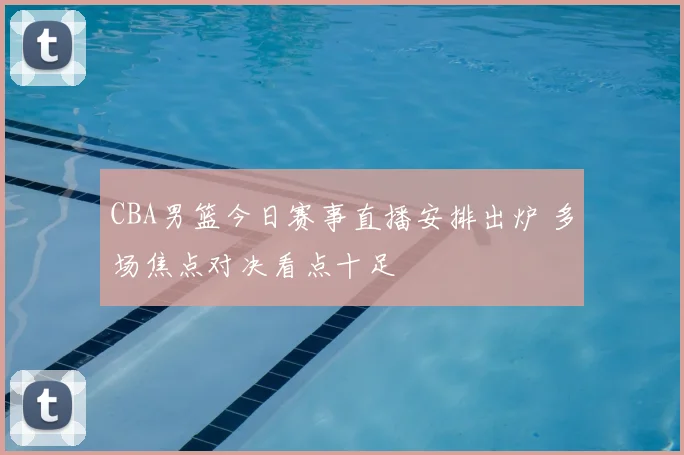 CBA男篮今日赛事直播安排出炉 多场焦点对决看点十足