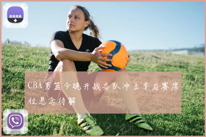 CBA男篮今晚开战各队冲击季后赛席位悬念待解
