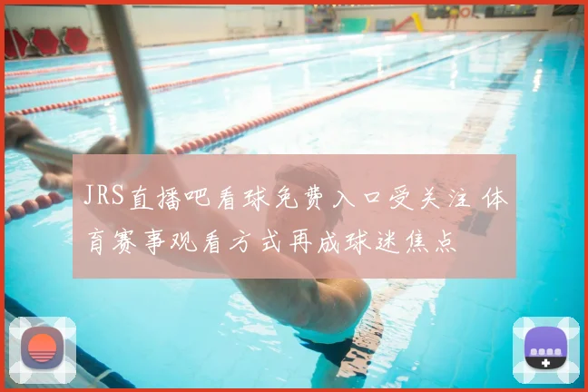 JRS直播吧看球免费入口受关注 体育赛事观看方式再成球迷焦点
